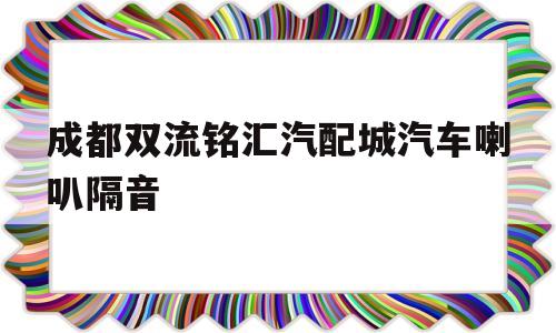 成都双流铭汇汽配城汽车喇叭隔音的简单介绍