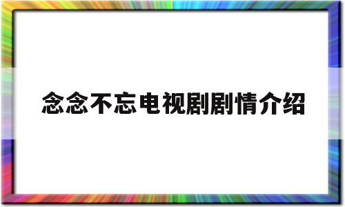 念念不忘电视剧剧情介绍(念念不忘电视剧剧情介绍分集)