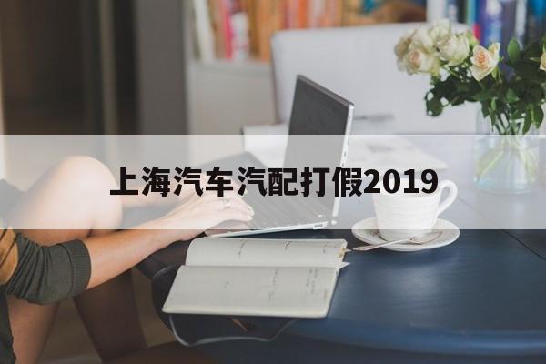 上海汽车汽配打假2019(上海汽车汽配打假2019事件)