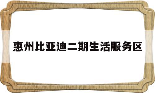 惠州比亚迪二期生活服务区(惠州比亚迪大亚湾厂还招人吗)