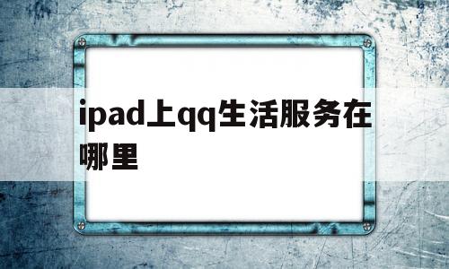 关于ipad上qq生活服务在哪里的信息