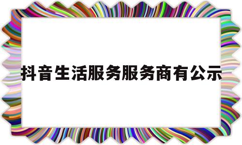 抖音生活服务服务商有公示的简单介绍