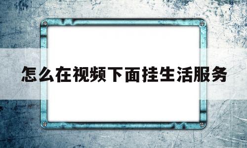 怎么在视频下面挂生活服务(怎么在视频下面挂生活服务链接呢)