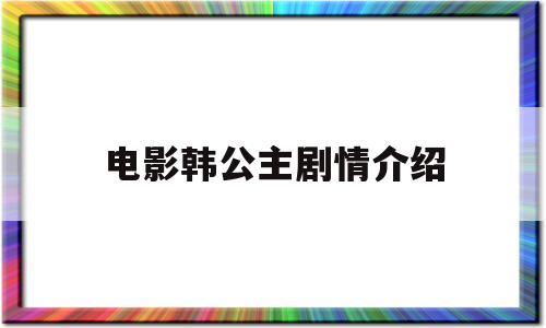 电影韩公主剧情介绍(电影韩公主剧情介绍大结局)