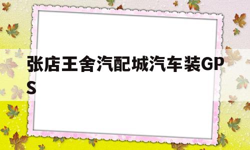 关于张店王舍汽配城汽车装GPS的信息