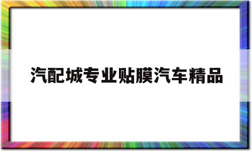 汽配城专业贴膜汽车精品的简单介绍