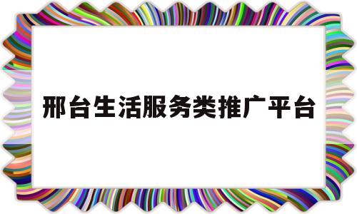 邢台生活服务类推广平台(邢台生活服务类推广平台有哪些)