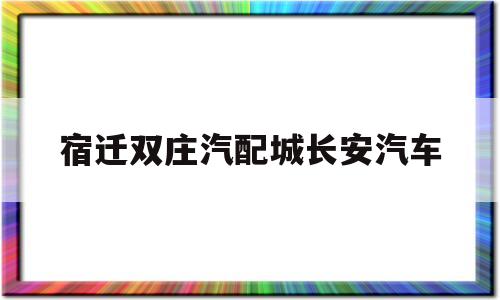 宿迁双庄汽配城长安汽车的简单介绍