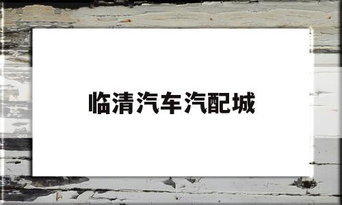 临清汽车汽配城(临清汽车汽配城在哪里)