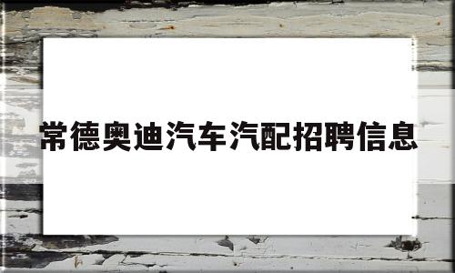 常德奥迪汽车汽配招聘信息(常德奥迪汽车汽配招聘信息电话)