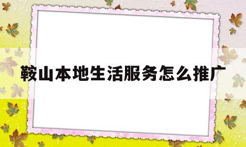 鞍山本地生活服务怎么推广的简单介绍