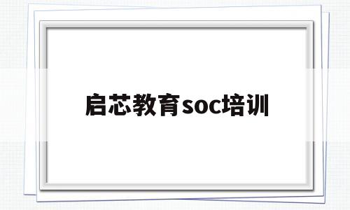 启芯教育soc培训(苏州启芯信息技术有限公司)