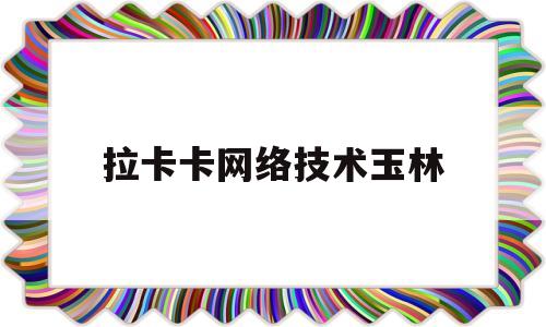 拉卡卡网络技术玉林(拉卡拉网络科技有限公司)