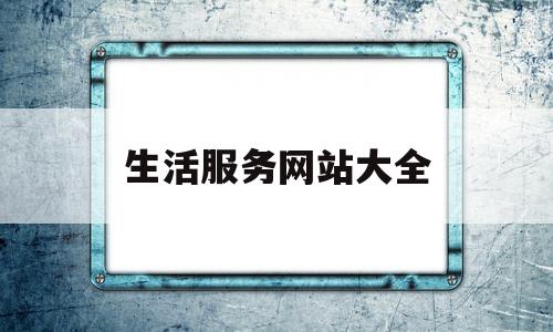 生活服务网站大全(生活服务平台有哪几家)