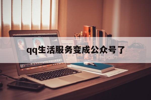 qq生活服务变成公众号了(生活服务变成公众号了怎么办)