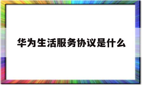 华为生活服务协议是什么(华为生活服务app有用吗)