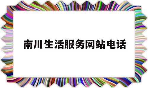 南川生活服务网站电话(南川生活服务网站电话号码)