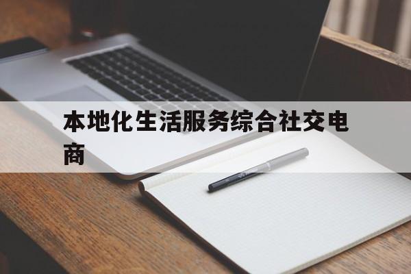 本地化生活服务综合社交电商(本地化生活服务综合社交电商是什么)