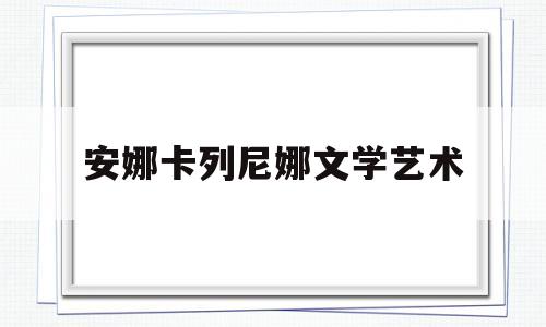 安娜卡列尼娜文学艺术(安娜卡列尼娜语言文化艺术)