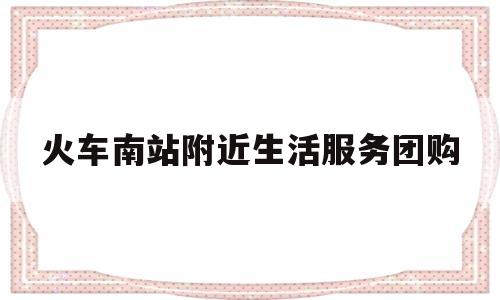 关于火车南站附近生活服务团购的信息