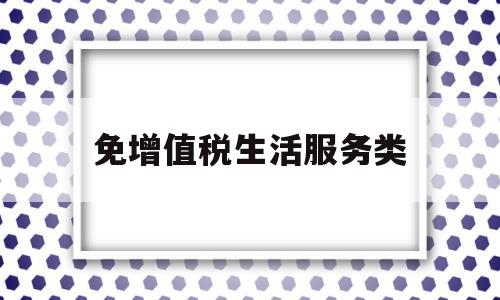 免增值税生活服务类(生活服务类企业增值税减免优惠)