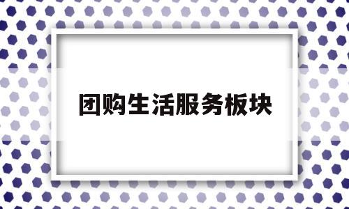 团购生活服务板块(团购生活服务板块有哪些)