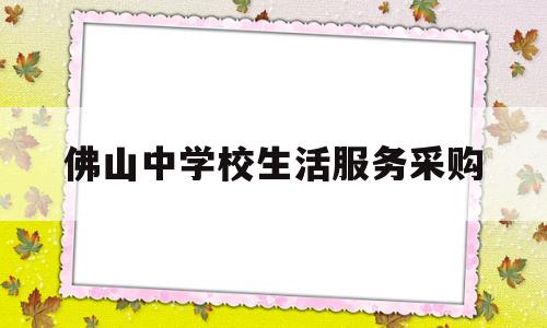 佛山中学校生活服务采购(佛山政采云一站式政府采购云服务平台)