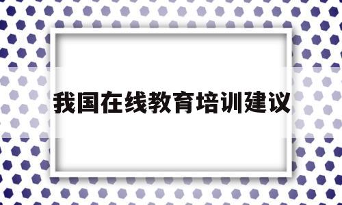 我国在线教育培训建议(在线教育培训行业前景分析)