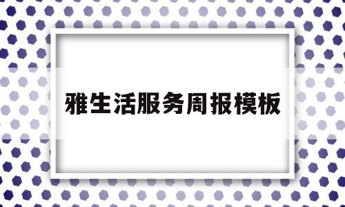 雅生活服务周报模板(雅生活服务集团有限公司)