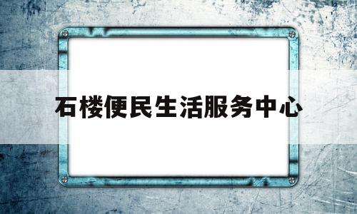 石楼便民生活服务中心(石楼社区卫生服务中心电话)