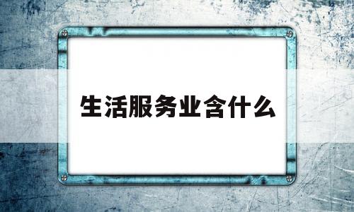 生活服务业含什么(生活服务业含什么税)