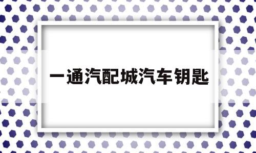 一通汽配城汽车钥匙(汽配城配汽车遥控钥匙)