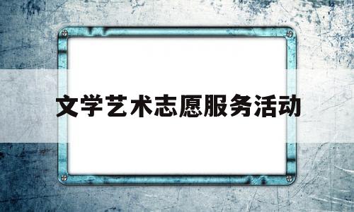 文学艺术志愿服务活动(文学艺术志愿服务活动方案)