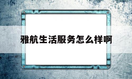 雅航生活服务怎么样啊(北京雅航生活服务有限公司)