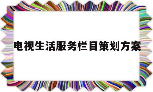 关于电视生活服务栏目策划方案的信息