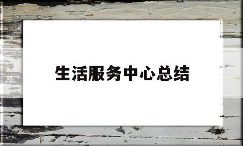 生活服务中心总结(生活服务中心是什么)