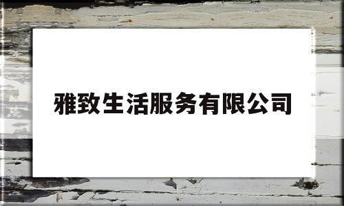 雅致生活服务有限公司(雅致生活服务有限公司电话)