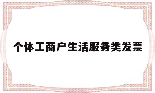 个体工商户生活服务类发票(个体开服务费普通发票几个点)