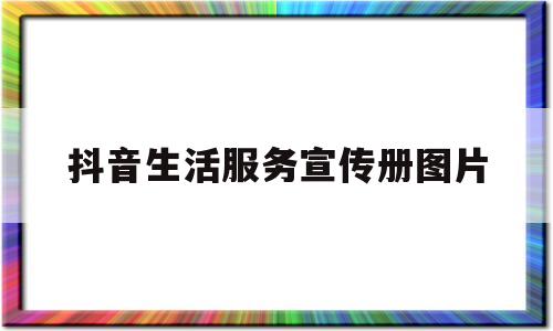 抖音生活服务宣传册图片(抖音生活服务宣传册图片怎么做)