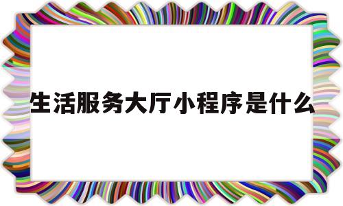 包含生活服务大厅小程序是什么的词条