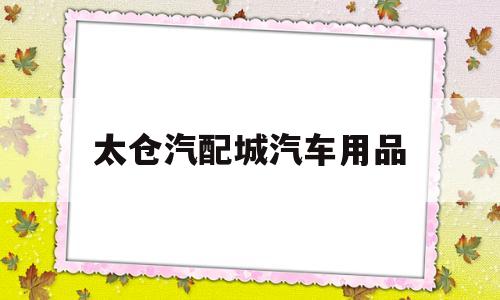 太仓汽配城汽车用品(太仓汽配城汽车用品店)