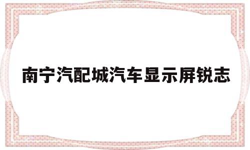 南宁汽配城汽车显示屏锐志(南宁卖汽车配件齐全的店在哪)