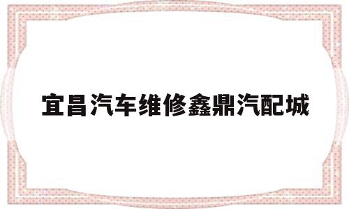 宜昌汽车维修鑫鼎汽配城(湖北省宜昌市伍家岗区鑫鼎汽配城)