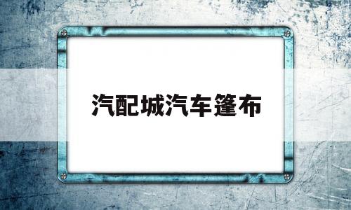 汽配城汽车篷布(哪里有批发汽车篷布大市场)