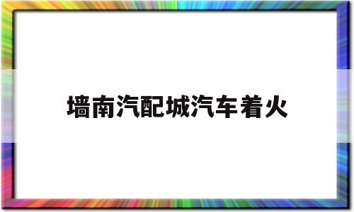 关于墙南汽配城汽车着火的信息