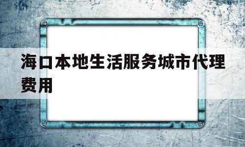 海口本地生活服务城市代理费用(海口本地生活服务城市代理费用标准)