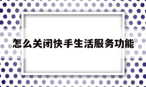 怎么关闭快手生活服务功能(快手生活服务平台扣费怎么关闭)