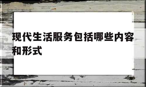 关于现代生活服务包括哪些内容和形式的信息