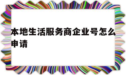 包含本地生活服务商企业号怎么申请的词条