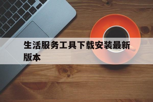 生活服务工具下载安装最新版本的简单介绍